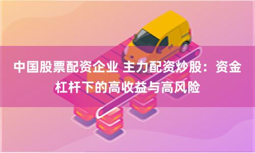 中国股票配资企业 主力配资炒股：资金杠杆下的高收益与高风险
