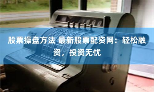 股票操盘方法 最新股票配资网：轻松融资，投资无忧