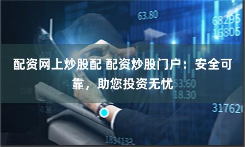 配资网上炒股配 配资炒股门户：安全可靠，助您投资无忧