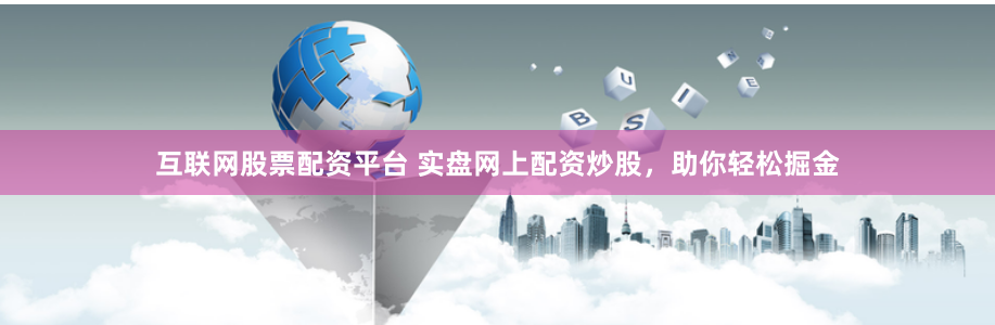 互联网股票配资平台 实盘网上配资炒股，助你轻松掘金