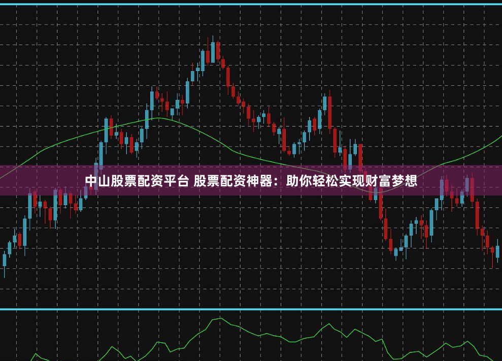 中山股票配资平台 股票配资神器：助你轻松实现财富梦想