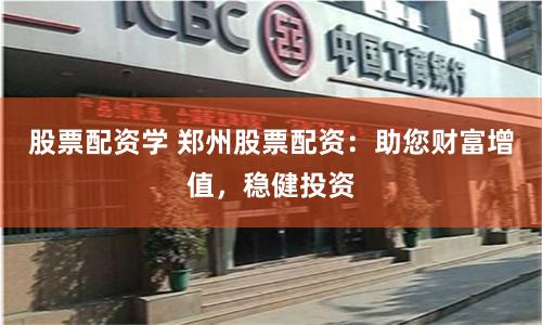 股票配资学 郑州股票配资：助您财富增值，稳健投资
