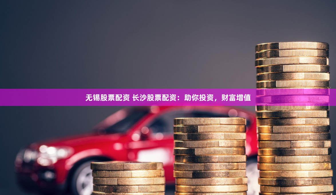 无锡股票配资 长沙股票配资：助你投资，财富增值