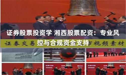 证券股票投资学 湘西股票配资：专业风控与合规资金支持