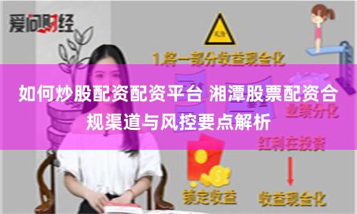 如何炒股配资配资平台 湘潭股票配资合规渠道与风控要点解析