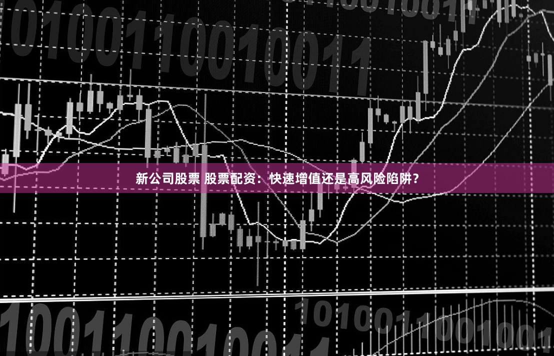 新公司股票 股票配资：快速增值还是高风险陷阱？