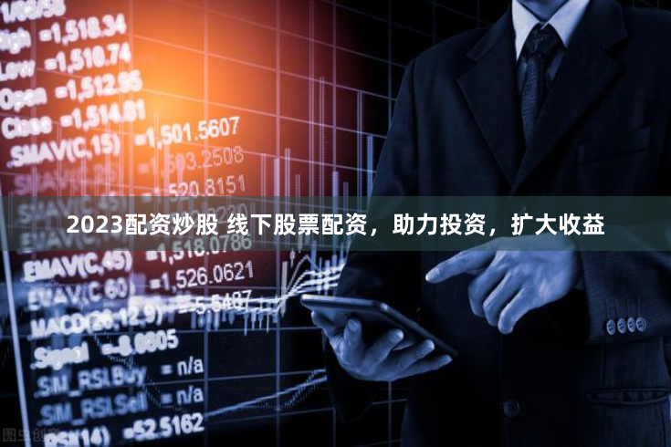 2023配资炒股 线下股票配资，助力投资，扩大收益