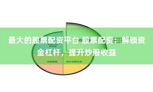 最大的股票配资平台 股票配资：解锁资金杠杆，提升炒股收益