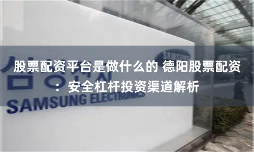 股票配资平台是做什么的 德阳股票配资：安全杠杆投资渠道解析