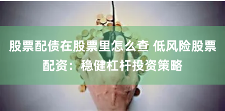 股票配债在股票里怎么查 低风险股票配资：稳健杠杆投资策略