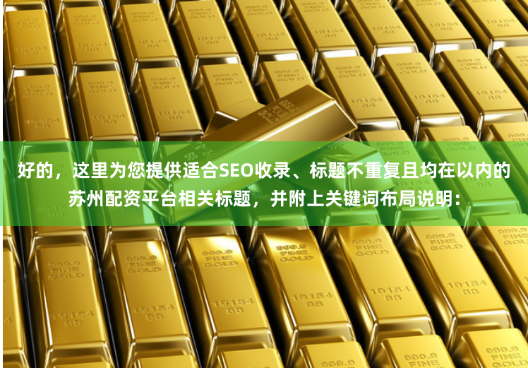 好的，这里为您提供适合SEO收录、标题不重复且均在以内的苏州配资平台相关标题，并附上关键词布局说明：